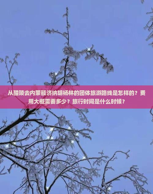 从醴陵去内蒙额济纳胡杨林的团体旅游路线是怎样的？费用大概需要多少？旅行时间是什么时候？