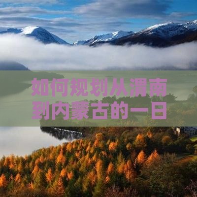 如何规划从渭南到内蒙古的一日游行程？