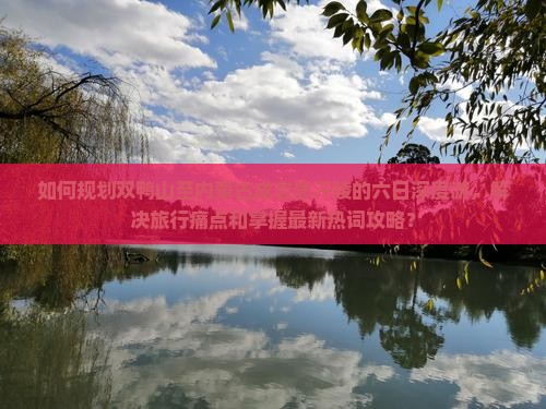 如何规划双鸭山至内蒙古成吉思汗陵的六日深度游，解决旅行痛点和掌握最新热词攻略？