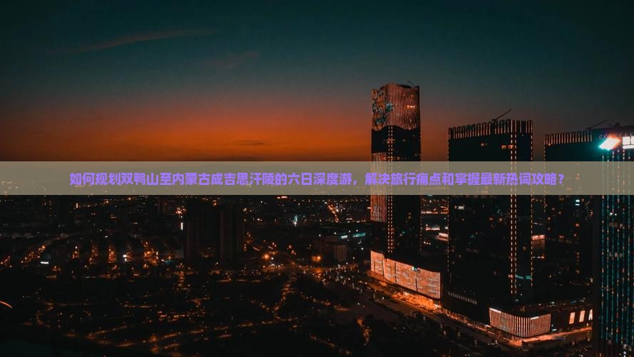 如何规划双鸭山至内蒙古成吉思汗陵的六日深度游，解决旅行痛点和掌握最新热词攻略？