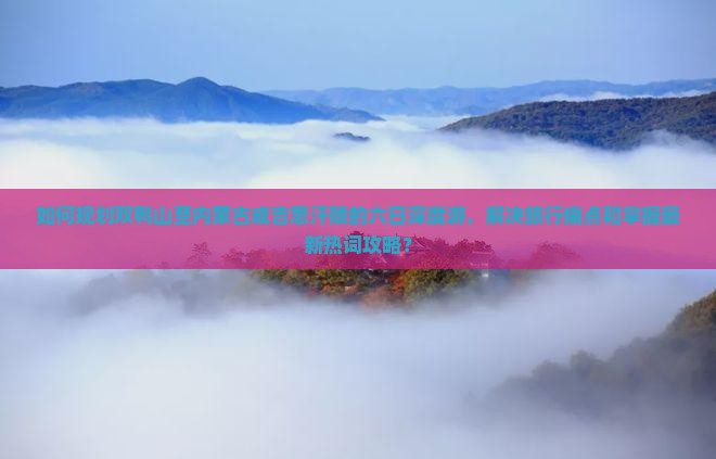 如何规划双鸭山至内蒙古成吉思汗陵的六日深度游，解决旅行痛点和掌握最新热词攻略？