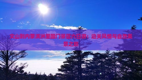 文山到内蒙满洲里国门景区六日游：边关风情与自然美景之旅