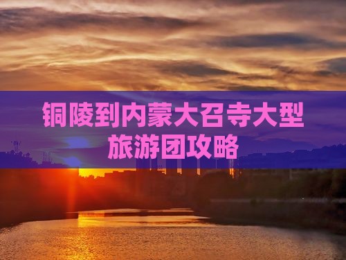 铜陵到内蒙大召寺大型旅游团攻略