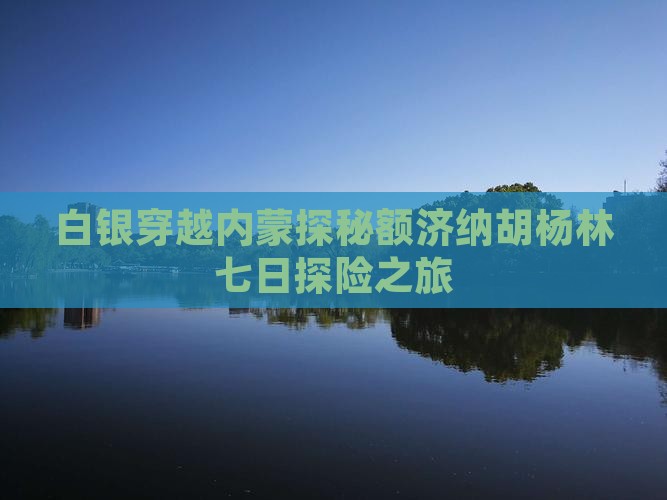 白银穿越内蒙探秘额济纳胡杨林七日探险之旅