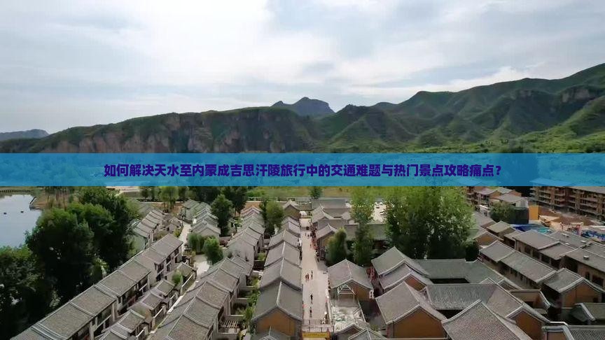 如何解决天水至内蒙成吉思汗陵旅行中的交通难题与热门景点攻略痛点？