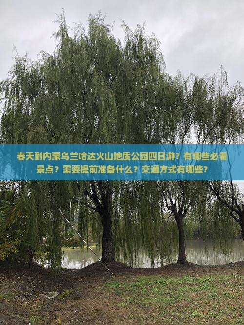 春天到内蒙乌兰哈达火山地质公园四日游？有哪些必看景点？需要提前准备什么？交通方式有哪些？