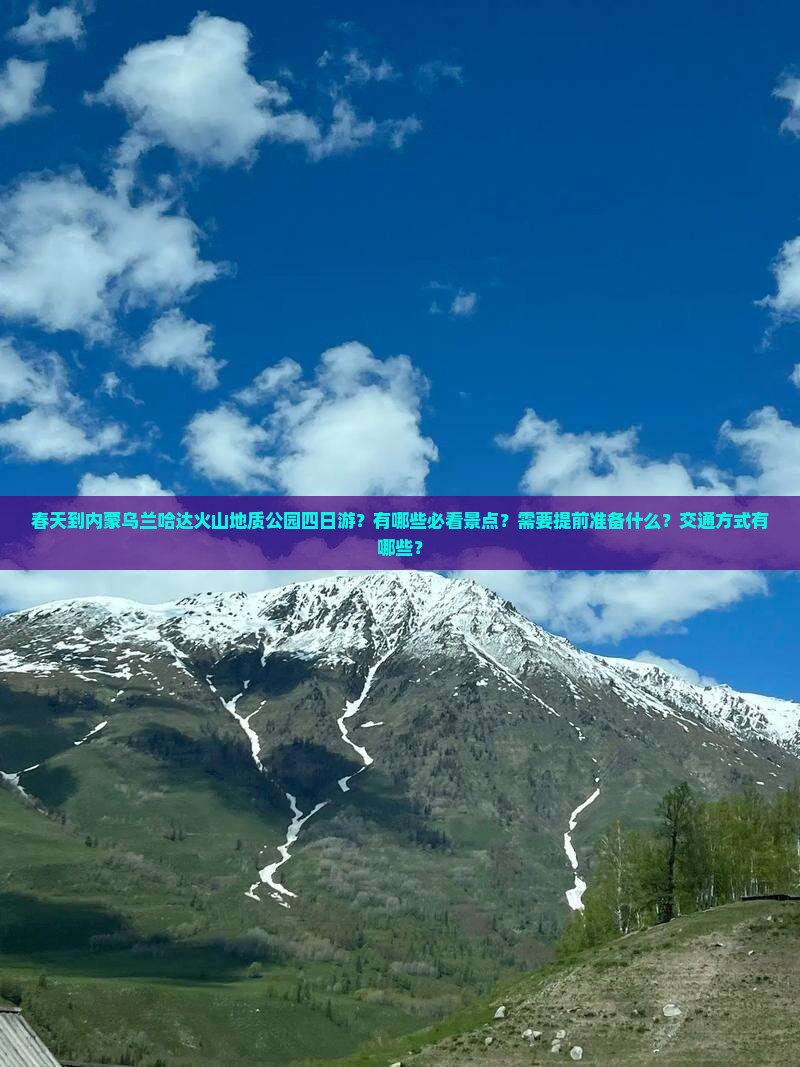 春天到内蒙乌兰哈达火山地质公园四日游？有哪些必看景点？需要提前准备什么？交通方式有哪些？