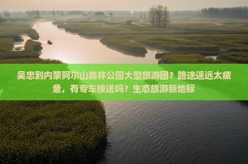 吴忠到内蒙阿尔山森林公园大型旅游团？路途遥远太疲惫，有专车接送吗？生态旅游新地标