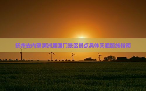 抚州去内蒙满洲里国门景区景点具体交通路线指南