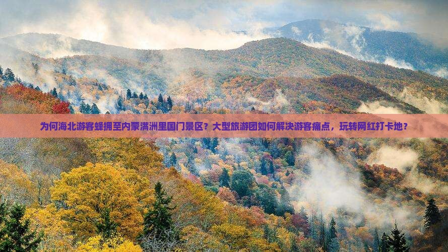 为何海北游客蜂拥至内蒙满洲里国门景区？大型旅游团如何解决游客痛点，玩转网红打卡地？