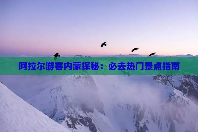 阿拉尔游客内蒙探秘：必去热门景点指南