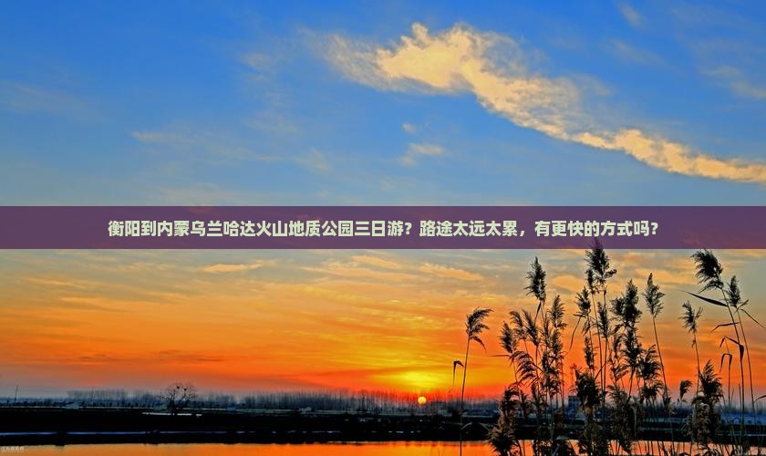 衡阳到内蒙乌兰哈达火山地质公园三日游？路途太远太累，有更快的方式吗？