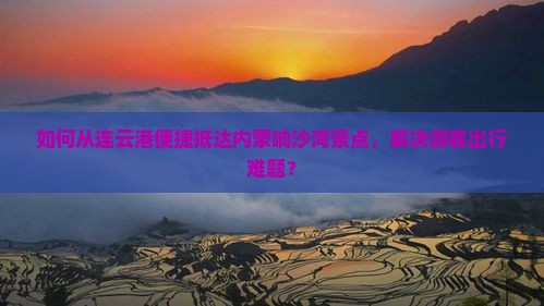 如何从连云港便捷抵达内蒙响沙湾景点，解决游客出行难题？