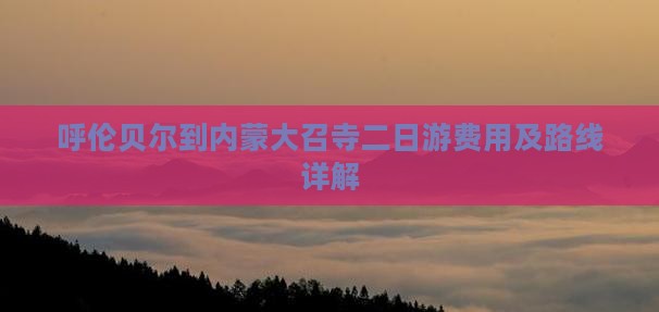 呼伦贝尔到内蒙大召寺二日游费用及路线详解