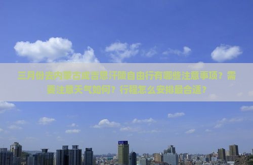 三月份去内蒙古成吉思汗陵自由行有哪些注意事项？需要注意天气如何？行程怎么安排最合适？