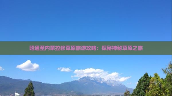 昭通至内蒙拉穆草原旅游攻略：探秘神秘草原之旅
