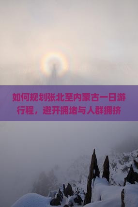 如何规划张北至内蒙古一日游行程，避开拥堵与人群拥挤？