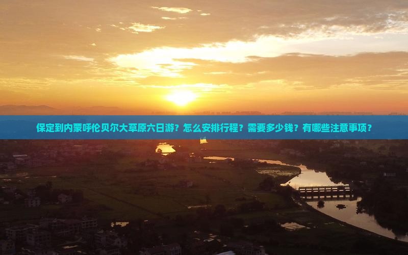 保定到内蒙呼伦贝尔大草原六日游？怎么安排行程？需要多少钱？有哪些注意事项？