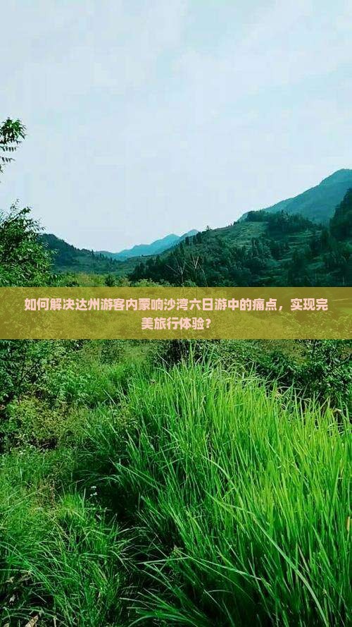 如何解决达州游客内蒙响沙湾六日游中的痛点，实现完美旅行体验？
