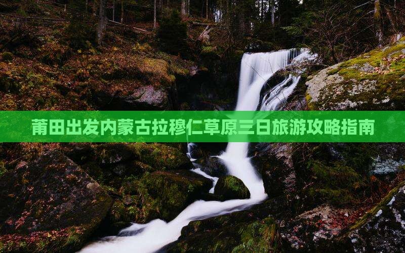 莆田出发内蒙古拉穆仁草原三日旅游攻略指南