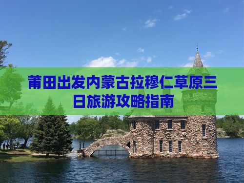 莆田出发内蒙古拉穆仁草原三日旅游攻略指南