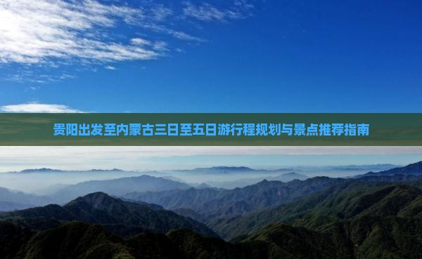 贵阳出发至内蒙古三日至五日游行程规划与景点推荐指南