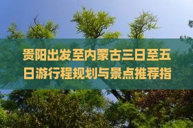贵阳出发至内蒙古三日至五日游行程规划与景点推荐指南