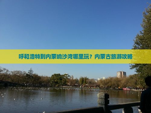 呼和浩特到内蒙响沙湾哪里玩？内蒙古旅游攻略