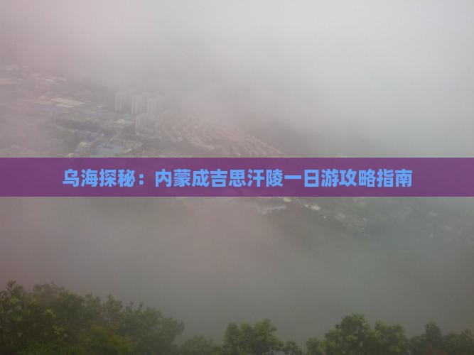 乌海探秘：内蒙成吉思汗陵一日游攻略指南