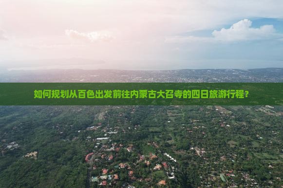 如何规划从百色出发前往内蒙古大召寺的四日旅游行程？