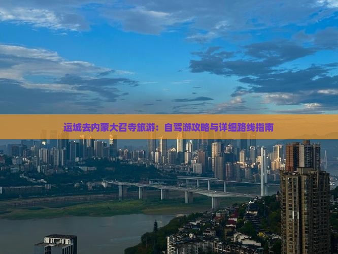 运城去内蒙大召寺旅游：自驾游攻略与详细路线指南