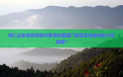 铜仁出发如何游览内蒙满洲里国门景区及当地特色小吃推荐？