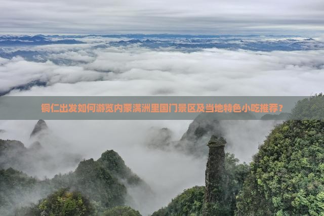 铜仁出发如何游览内蒙满洲里国门景区及当地特色小吃推荐？