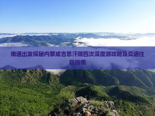 南通出发探秘内蒙成吉思汗陵四次深度游攻略及交通住宿指南