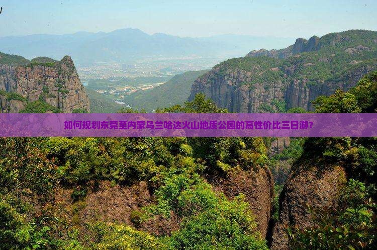 如何规划东莞至内蒙乌兰哈达火山地质公园的高性价比三日游？
