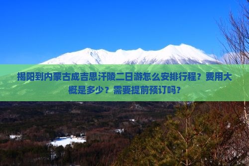揭阳到内蒙古成吉思汗陵二日游怎么安排行程？费用大概是多少？需要提前预订吗？