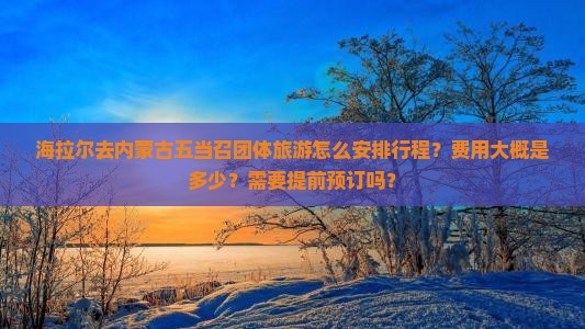 海拉尔去内蒙古五当召团体旅游怎么安排行程？费用大概是多少？需要提前预订吗？