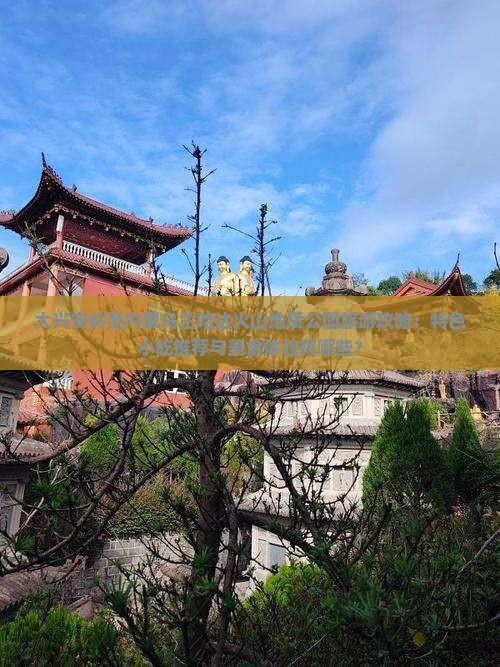 大兴安岭至内蒙乌兰哈达火山地质公园旅游攻略：特色小吃推荐与美食体验有哪些？
