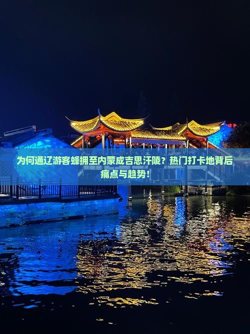 为何通辽游客蜂拥至内蒙成吉思汗陵？热门打卡地背后痛点与趋势！