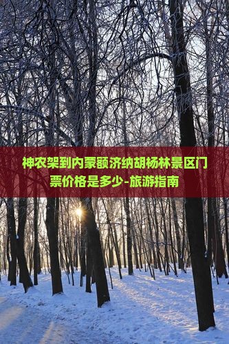 神农架到内蒙额济纳胡杨林景区门票价格是多少-旅游指南