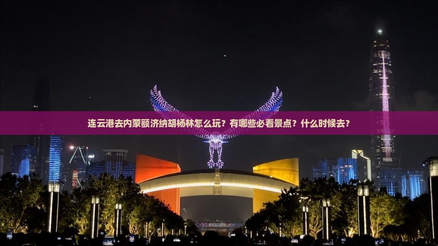 连云港去内蒙额济纳胡杨林怎么玩？有哪些必看景点？什么时候去？