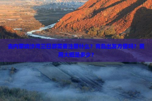去内蒙响沙湾三日游需要注意什么？青岛出发方便吗？费用大概是多少？