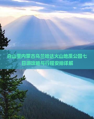 白山至内蒙古乌兰哈达火山地质公园七日游攻略与行程安排详解