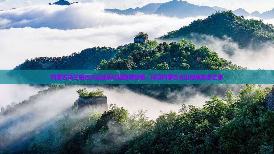 内蒙古乌兰哈达火山地质公园旅游攻略：探寻内蒙古火山地质景点之旅