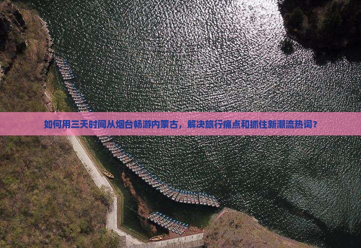 如何用三天时间从烟台畅游内蒙古，解决旅行痛点和抓住新潮流热词？