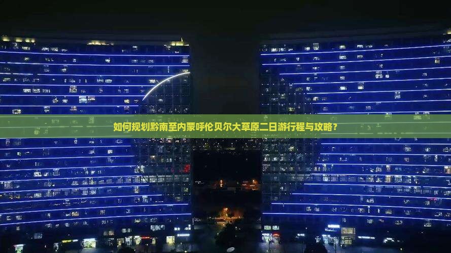 如何规划黔南至内蒙呼伦贝尔大草原二日游行程与攻略？