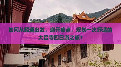 如何从昭通出发，避开痛点，规划一次舒适的大召寺四日游之旅？