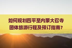 如何规划四平至内蒙大召寺团体旅游行程及预订指南？