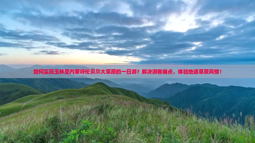 如何实现玉林至内蒙呼伦贝尔大草原的一日游？解决游客痛点，体验地道草原风情！