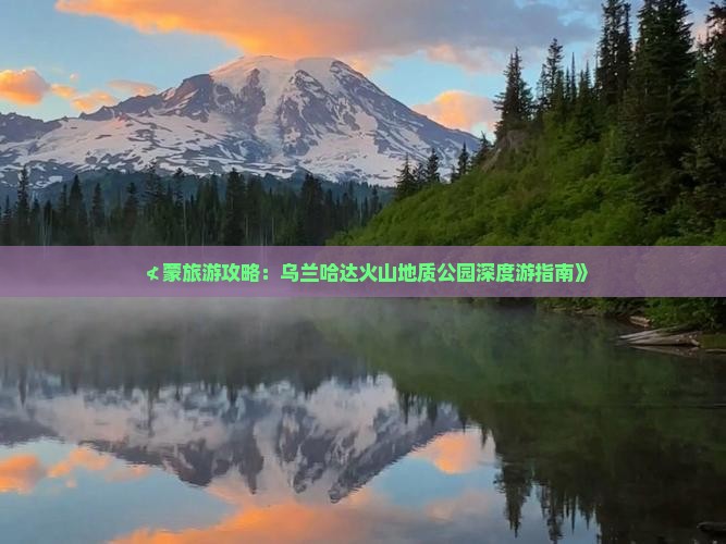≮蒙旅游攻略：乌兰哈达火山地质公园深度游指南》